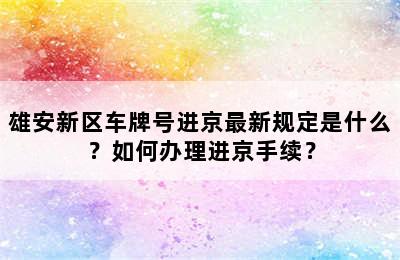 雄安新区车牌号进京最新规定是什么？如何办理进京手续？