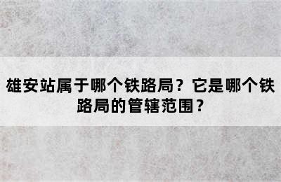 雄安站属于哪个铁路局？它是哪个铁路局的管辖范围？