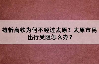 雄忻高铁为何不经过太原？太原市民出行受阻怎么办？