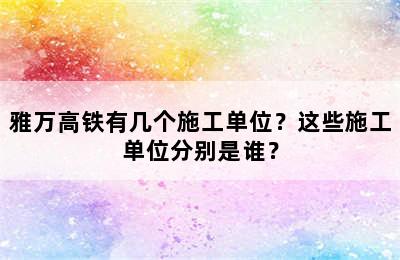 雅万高铁有几个施工单位？这些施工单位分别是谁？