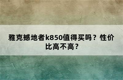 雅克撼地者k850值得买吗？性价比高不高？