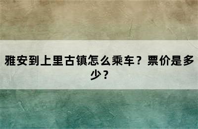 雅安到上里古镇怎么乘车？票价是多少？