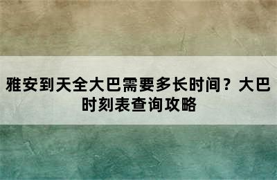 雅安到天全大巴需要多长时间？大巴时刻表查询攻略