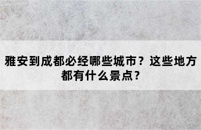 雅安到成都必经哪些城市？这些地方都有什么景点？