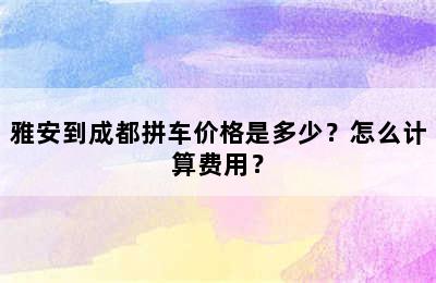 雅安到成都拼车价格是多少？怎么计算费用？