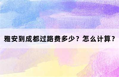 雅安到成都过路费多少？怎么计算？
