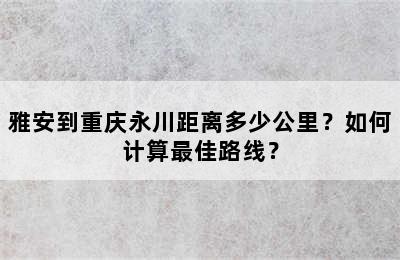雅安到重庆永川距离多少公里？如何计算最佳路线？