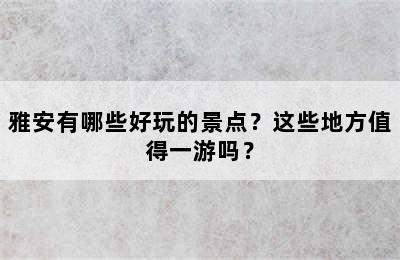 雅安有哪些好玩的景点？这些地方值得一游吗？