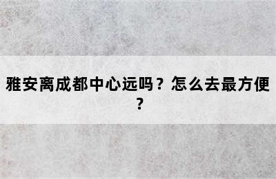 雅安离成都中心远吗？怎么去最方便？