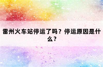 雷州火车站停运了吗？停运原因是什么？