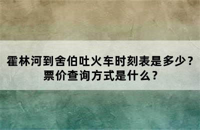 霍林河到舍伯吐火车时刻表是多少？票价查询方式是什么？