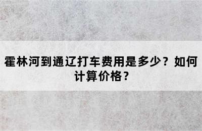 霍林河到通辽打车费用是多少？如何计算价格？