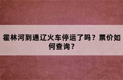 霍林河到通辽火车停运了吗？票价如何查询？