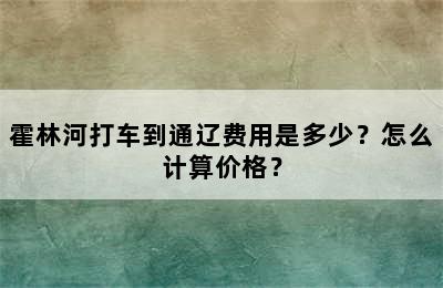 霍林河打车到通辽费用是多少？怎么计算价格？
