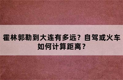 霍林郭勒到大连有多远？自驾或火车如何计算距离？