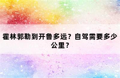 霍林郭勒到开鲁多远？自驾需要多少公里？