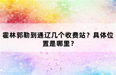霍林郭勒到通辽几个收费站？具体位置是哪里？