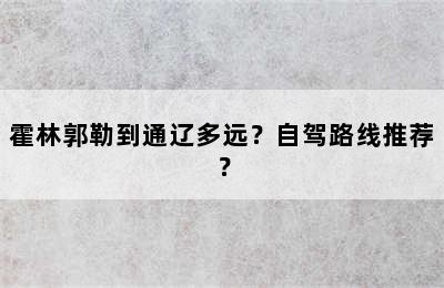 霍林郭勒到通辽多远？自驾路线推荐？