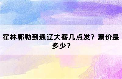 霍林郭勒到通辽大客几点发？票价是多少？