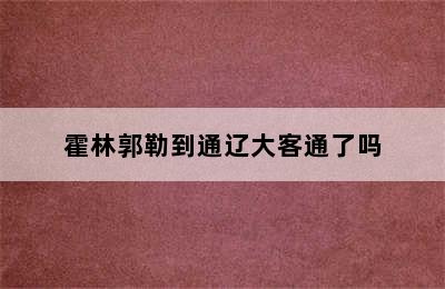 霍林郭勒到通辽大客通了吗