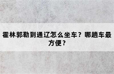 霍林郭勒到通辽怎么坐车？哪趟车最方便？