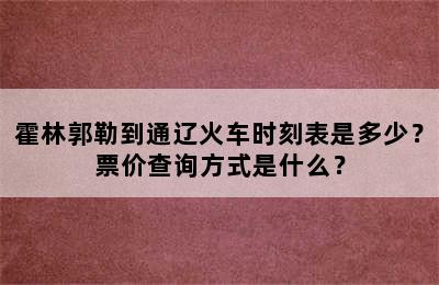 霍林郭勒到通辽火车时刻表是多少？票价查询方式是什么？
