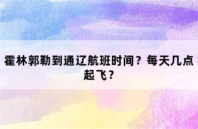 霍林郭勒到通辽航班时间？每天几点起飞？