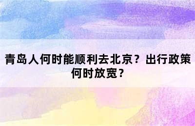 青岛人何时能顺利去北京？出行政策何时放宽？