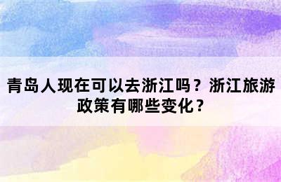 青岛人现在可以去浙江吗？浙江旅游政策有哪些变化？
