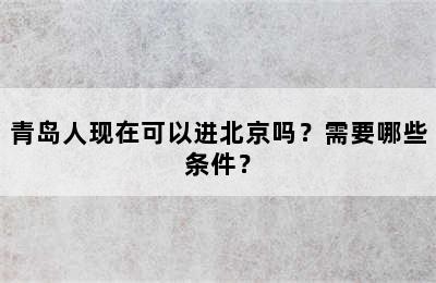 青岛人现在可以进北京吗？需要哪些条件？