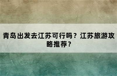青岛出发去江苏可行吗？江苏旅游攻略推荐？