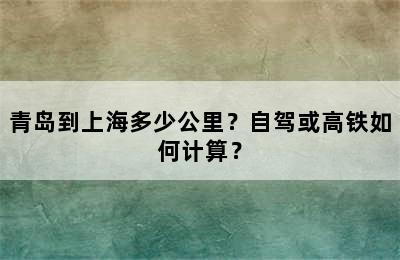 青岛到上海多少公里？自驾或高铁如何计算？