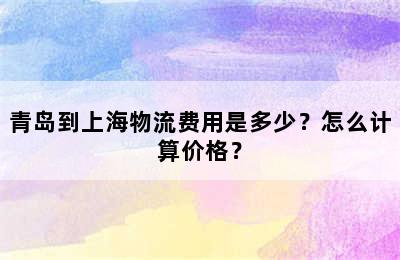 青岛到上海物流费用是多少？怎么计算价格？