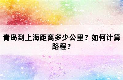 青岛到上海距离多少公里？如何计算路程？