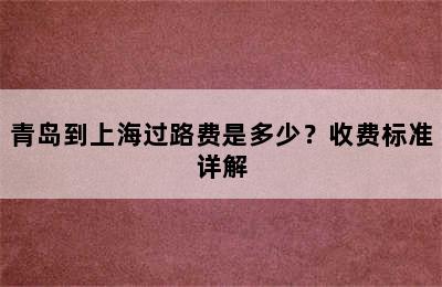 青岛到上海过路费是多少？收费标准详解