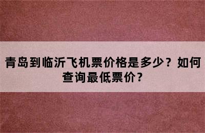 青岛到临沂飞机票价格是多少？如何查询最低票价？