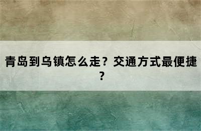 青岛到乌镇怎么走？交通方式最便捷？