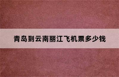 青岛到云南丽江飞机票多少钱