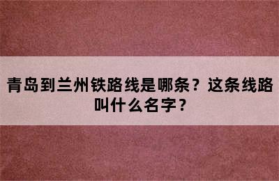青岛到兰州铁路线是哪条？这条线路叫什么名字？