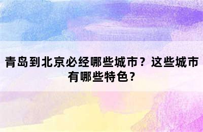 青岛到北京必经哪些城市？这些城市有哪些特色？