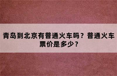青岛到北京有普通火车吗？普通火车票价是多少？