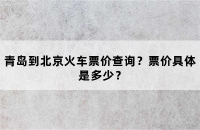 青岛到北京火车票价查询？票价具体是多少？