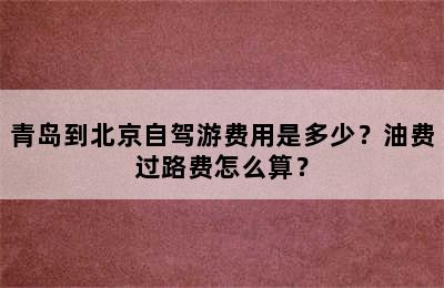 青岛到北京自驾游费用是多少？油费过路费怎么算？