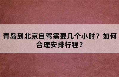 青岛到北京自驾需要几个小时？如何合理安排行程？