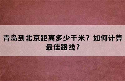 青岛到北京距离多少千米？如何计算最佳路线？
