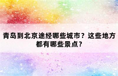 青岛到北京途经哪些城市？这些地方都有哪些景点？