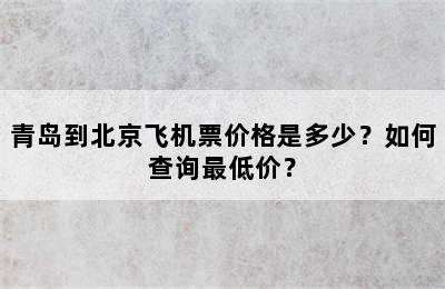 青岛到北京飞机票价格是多少？如何查询最低价？