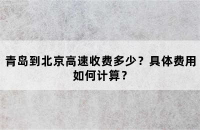 青岛到北京高速收费多少？具体费用如何计算？