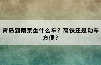 青岛到南京坐什么车？高铁还是动车方便？