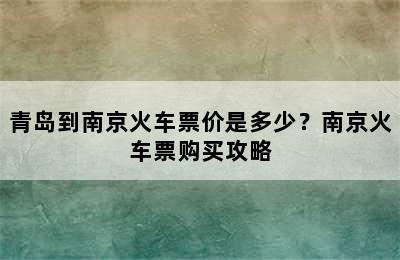 青岛到南京火车票价是多少？南京火车票购买攻略